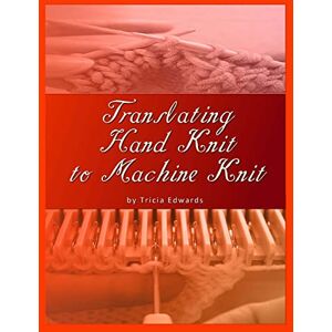 Edwards, Tricia L Translating Hand Knit to Machine Knit Edwards, Tricia L Translating Hand Knit to Machine Knit