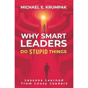 Krumpak, Michael E. Why Smart Leaders Do Stupid Things: Lessons Learned from Lousy Leaders Krumpak, Michael E. Why Smart Leaders Do Stupid Things: Lessons Learned from Lousy Leaders