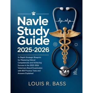 Bass, Louis R NAVLE Study Guide 2025-2026: In-Depth Strategic Blueprint for Mastering Clinical Competencies and Achieving Success in the 2025-2026 Veterinary Board ... with 800 Practice Tests and Answers Explained Bass, Louis R NAVLE Study Guide 2025-2026: In-Depth Strategic Blueprint for Mastering Clinical Competencies and Achieving Success in the 2025-2026 Veterinary Board ... with 800 Practice Tests and Answers Explained