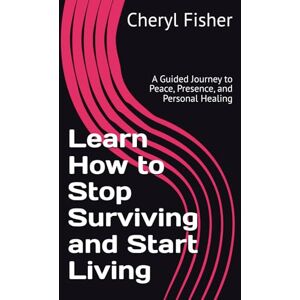 Fisher, Cheryl Learn How to Stop Surviving and Start Living: A Guided Journey to Peace, Presence, and Personal Healing Fisher, Cheryl Learn How to Stop Surviving and Start Living: A Guided Journey to Peace, Presence, and Personal Healing