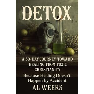 Weeks, AL DETOX: A 30-Day Journey Toward Healing from Toxic Christianity: Because Healing Doesn’t Happen by Accident (The Soul in Stillness Series) Weeks, AL DETOX: A 30-Day Journey Toward Healing from Toxic Christianity: Because Healing Doesn’t Happen by Accident (The Soul in Stillness Series)