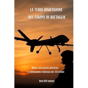DEN, Denis la terza dimensione del campo di battaglia: Droni, intelligenza artificiale e la rivoluzione strategica del XXI secolo DEN, Denis la terza dimensione del campo di battaglia: Droni, intelligenza artificiale e la rivoluzione strategica del XXI secolo
