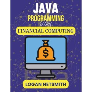 NETSMITH, LOGAN JAVA PROGRAMMING FOR FINANCIAL COMPUTING: Develop Intelligent Algorithms for Market Trends, Forecasting, and Automation (Java PowerStack Series) NETSMITH, LOGAN JAVA PROGRAMMING FOR FINANCIAL COMPUTING: Develop Intelligent Algorithms for Market Trends, Forecasting, and Automation (Java PowerStack Series)