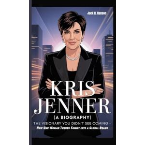 R. Ranson, Jack KRIS JENNER (A BIOGRAPHY): The Visionary You Didn’t See Coming How One Woman Turned Family into a Global Brand R. Ranson, Jack KRIS JENNER (A BIOGRAPHY): The Visionary You Didn’t See Coming How One Woman Turned Family into a Global Brand