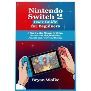 Wolke, Bryan Nintendo Switch 2 User Guide for Beginners: A Step-by-Step Manual for Setup, Secrets, and Tips for Gamers, Parents, and First-Time Owners Wolke, Bryan Nintendo Switch 2 User Guide for Beginners: A Step-by-Step Manual for Setup, Secrets, and Tips for Gamers, Parents, and First-Time Owners