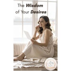 Santa Anna, Ammanuel The Wisdom of Your Desires: Discover How Your Deepest Longings Are Already Guiding You Toward Authentic Personal Growth, Spiritual Awakening, and the Life You're Meant to Live Santa Anna, Ammanuel The Wisdom of Your Desires: Discover How Your Deepest Longings Are Already Guiding You Toward Authentic Personal Growth, Spiritual Awakening, and the Life You're Meant to Live