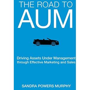 Murphy, Sandra Powers The Road to AUM: Driving Assets Under Management through Effective Marketing and Sales Murphy, Sandra Powers The Road to AUM: Driving Assets Under Management through Effective Marketing and Sales