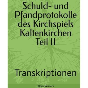 Reimers, Klaus Schuld- und Pfandprotokolle des Kirchspiels Kaltenkirchen Teil II: Transkriptionen Reimers, Klaus Schuld- und Pfandprotokolle des Kirchspiels Kaltenkirchen Teil II: Transkriptionen