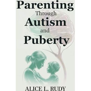 Alice L. Rudy Parenting Through Autism and Puberty: A 3-Phase Parenting Guide to Understanding Hormones, Anxiety, and Emotional Growth in Neurodivergent Teens Alice L. Rudy Parenting Through Autism and Puberty: A 3-Phase Parenting Guide to Understanding Hormones, Anxiety, and Emotional Growth in Neurodivergent Teens