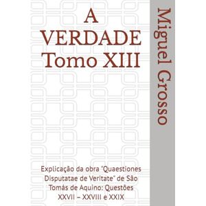 Grosso, Miguel A VERDADE Tomo XIII: Explicação da obra "Quaestiones Disputatae de Veritate" de São Tomás de Aquino: Questões XXVII – XXVIII e XXIX (A Sabedoria Tomista: Reflexões sobre a Verdade) Grosso, Miguel A VERDADE Tomo XIII: Explicação da obra "Quaestiones Disputatae de Veritate" de São Tomás de Aquino: Questões XXVII – XXVIII e XXIX (A Sabedoria Tomista: Reflexões sobre a Verdade)