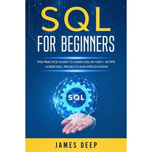 Deep SQL for Beginners: The Practice Guide to Learn SQL in 1 Day + 10 Tips + Exercises, Projects, and Applications Deep SQL for Beginners: The Practice Guide to Learn SQL in 1 Day + 10 Tips + Exercises, Projects, and Applications