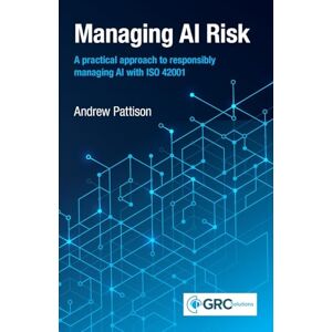 Pattison, Andrew Managing AI Risk: A practical approach to responsibly managing AI with ISO 42001 Pattison, Andrew Managing AI Risk: A practical approach to responsibly managing AI with ISO 42001