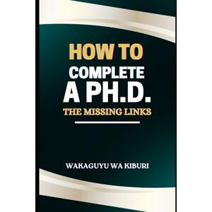 Wa Kiburi, Wakaguyu How To Complete A PhD: The Missing Links Wa Kiburi, Wakaguyu How To Complete A PhD: The Missing Links