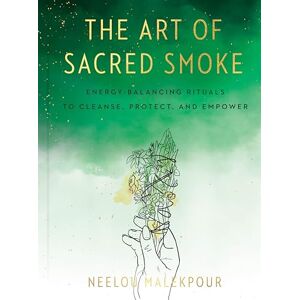 Neelou Malekpour The Art of Sacred Smoke: Energy-Balancing Rituals to Cleanse, Protect, and Empower Neelou Malekpour The Art of Sacred Smoke: Energy-Balancing Rituals to Cleanse, Protect, and Empower