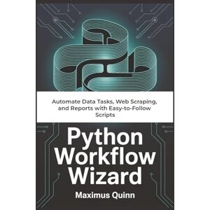 Quinn, Maximus Python Workflow Wizard: Automate Data Tasks, Web Scraping, and Reports with Easy-to-Follow Scripts Quinn, Maximus Python Workflow Wizard: Automate Data Tasks, Web Scraping, and Reports with Easy-to-Follow Scripts