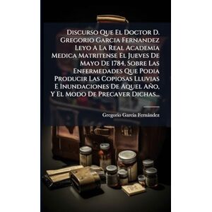 Fernàndez, Gregorio Garcia Discurso Que El Doctor D. Gregorio Garcia Fernandez Leyo A La Real Academia Medica Matritense El Jueves De Mayo De 1784, Sobre Las Enfermedades Que ... De Aquel Año, Y El Modo De Precaver Dichas... Fernàndez, Gregorio Garcia Discurso Que El Doctor D. Gregorio Garcia Fernandez Leyo A La Real Academia Medica Matritense El Jueves De Mayo De 1784, Sobre Las Enfermedades Que ... De Aquel Año, Y El Modo De Precaver Dichas...