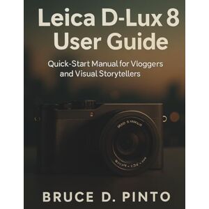 PINTO, BRUCE D. Leica D-Lux 8 User Guide: Quick-Start Manual for Vloggers and Visual Storytellers: 6 (Hands-On User Guides) PINTO, BRUCE D. Leica D-Lux 8 User Guide: Quick-Start Manual for Vloggers and Visual Storytellers: 6 (Hands-On User Guides)