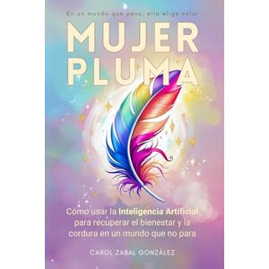 Zabal González, Carol Mujer Pluma: Cómo usar la Inteligencia Artificial para recuperar el bienestar y la cordura en un mundo que no para Zabal González, Carol Mujer Pluma: Cómo usar la Inteligencia Artificial para recuperar el bienestar y la cordura en un mundo que no para
