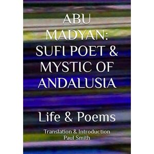 Smith, Paul ABU MADYAN SUFI POET & MYSTIC OF ANDALUSIA: Life & Poems Smith, Paul ABU MADYAN SUFI POET & MYSTIC OF ANDALUSIA: Life & Poems