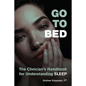 Koppejan, Andrew Go To Bed: The Clinician's Handbook for Understanding Sleep Koppejan, Andrew Go To Bed: The Clinician's Handbook for Understanding Sleep