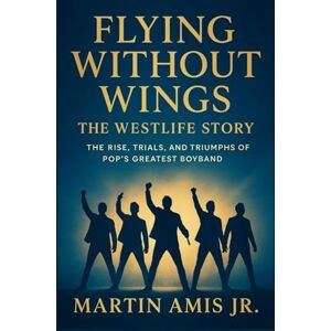 Amis Jr., Martin Flying Without Wings: The Westlife Story: The Rise, Trials, and Triumphs of Pop’s Greatest Boyband. (Biographies) Amis Jr., Martin Flying Without Wings: The Westlife Story: The Rise, Trials, and Triumphs of Pop’s Greatest Boyband. (Biographies)