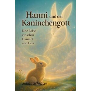 Schröter, Julian Hanni und der Kaninchengott Eine Reise zwischen Himmel und Herz: Eine poetische Tierfabel über Mut, Vertrauen und die Sprache des Lebens Schröter, Julian Hanni und der Kaninchengott Eine Reise zwischen Himmel und Herz: Eine poetische Tierfabel über Mut, Vertrauen und die Sprache des Lebens