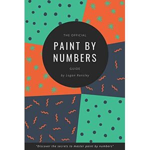 Ransley, Mr Logan The Official Paint By Numbers Guide: "Master the secrets to Paint By Numbers Ransley, Mr Logan The Official Paint By Numbers Guide: "Master the secrets to Paint By Numbers