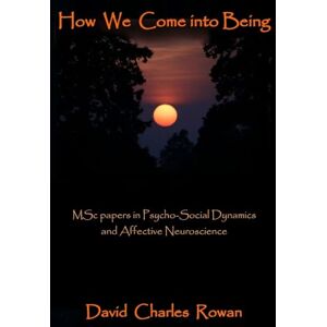 Rowan, mr David Charles How We Come Into Being: MSc papers in Psycho-Social Dynamics and Affective Neuroscience Rowan, mr David Charles How We Come Into Being: MSc papers in Psycho-Social Dynamics and Affective Neuroscience