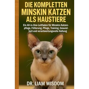 WISDOM, DR. LIAM DIE KOMPLETTEN MINSKIN KATZEN ALS HAUSTIERE: Ein All-in-One-Leitfaden für Minskin Katzenpflege, Fütterung, Pflege, Training, Gesundheit und verantwortungsvolle Haltung WISDOM, DR. LIAM DIE KOMPLETTEN MINSKIN KATZEN ALS HAUSTIERE: Ein All-in-One-Leitfaden für Minskin Katzenpflege, Fütterung, Pflege, Training, Gesundheit und verantwortungsvolle Haltung