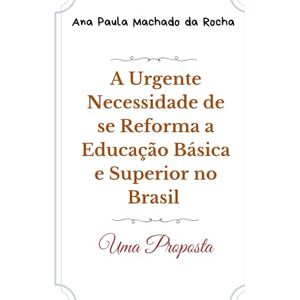 Machado da Rocha, Ana Paula A urgente necessidade de se reformar a educação básica e superior no Brasil: uma proposta Machado da Rocha, Ana Paula A urgente necessidade de se reformar a educação básica e superior no Brasil: uma proposta