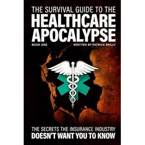 Reilly, Patrick The Survival Guide For The Healthcare Apocalypse: What the Insurance Industry Doesn’t Want You to Know Reilly, Patrick The Survival Guide For The Healthcare Apocalypse: What the Insurance Industry Doesn’t Want You to Know