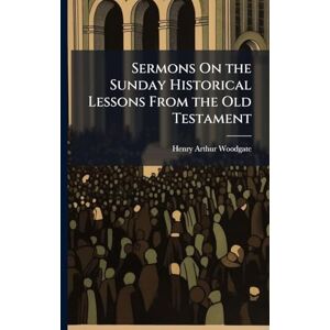 Woodgate, Henry Arthur Sermons On the Sunday Historical Lessons From the Old Testament Woodgate, Henry Arthur Sermons On the Sunday Historical Lessons From the Old Testament