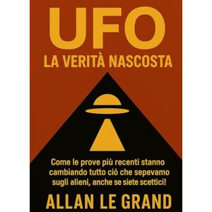 LE GRAND, ALLAN UFO: LA VERITÀ NASCOSTA: Come le prove più recenti stanno cambiando tutto ciò che sapevamo sugli alieni, anche se siete scettici!: 1 (UFO It) LE GRAND, ALLAN UFO: LA VERITÀ NASCOSTA: Come le prove più recenti stanno cambiando tutto ciò che sapevamo sugli alieni, anche se siete scettici!: 1 (UFO It)