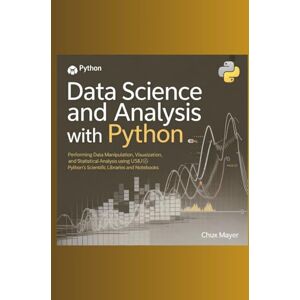 MAYER, CHUX Data Science and Analysis with Python: Performing Data Manipulation, Visualization, and Statistical Analysis Using Python’s Scientific Libraries and Notebooks MAYER, CHUX Data Science and Analysis with Python: Performing Data Manipulation, Visualization, and Statistical Analysis Using Python’s Scientific Libraries and Notebooks