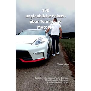 Jäger, Philipp 100 unglaubliche Fakten über Tuning und Motoren: Turbolader, Kompressoren, Verbrenner, Elektromotoren, Fahrwerke, Abgasanlagen, Chiptuning (100 unglaubliche Fakten über Autos) Jäger, Philipp 100 unglaubliche Fakten über Tuning und Motoren: Turbolader, Kompressoren, Verbrenner, Elektromotoren, Fahrwerke, Abgasanlagen, Chiptuning (100 unglaubliche Fakten über Autos)
