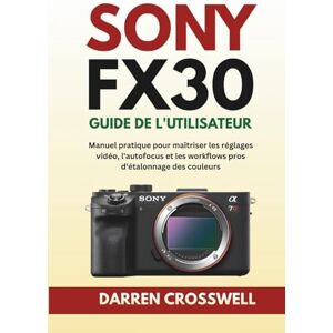 Crosswell, Darren Sony FX30 Guide de l'utilisateur: Manuel pratique pour maîtriser les réglages vidéo, l'autofocus et les workflows pros d'étalonnage des couleurs Crosswell, Darren Sony FX30 Guide de l'utilisateur: Manuel pratique pour maîtriser les réglages vidéo, l'autofocus et les workflows pros d'étalonnage des couleurs