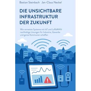 Steinbach, Bastian DIE UNSICHTBARE INFRASTRUKTUR DER ZUKUNFT: Wie vernetzte Systeme mit IoT und LoRaWAN nachhaltige Lösungen für Industrie, Gewerbe und ganze Kommunen schaffen Steinbach, Bastian DIE UNSICHTBARE INFRASTRUKTUR DER ZUKUNFT: Wie vernetzte Systeme mit IoT und LoRaWAN nachhaltige Lösungen für Industrie, Gewerbe und ganze Kommunen schaffen