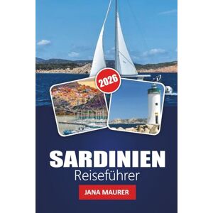 Maurer, Jana SARDINIEN REISEFÜHRER 2026: Reisen durch sonnenbeschienene Küsten, uralte Steine und zeitlose Traditionen Maurer, Jana SARDINIEN REISEFÜHRER 2026: Reisen durch sonnenbeschienene Küsten, uralte Steine und zeitlose Traditionen