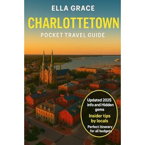 Grace, Ella Charlottetown Pocket Travel Guide: Discover the Best of Charlottetown: Top Attractions, Local Tips, Hidden Gems, and Perfect Itineraries for Every Traveler Grace, Ella Charlottetown Pocket Travel Guide: Discover the Best of Charlottetown: Top Attractions, Local Tips, Hidden Gems, and Perfect Itineraries for Every Traveler