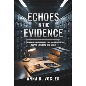 Vogler, Anna R. Echoes In The Evidence: How FBI Agent Robert Hilland and John Edward Revived Long-Dead Cold Cases Vogler, Anna R. Echoes In The Evidence: How FBI Agent Robert Hilland and John Edward Revived Long-Dead Cold Cases