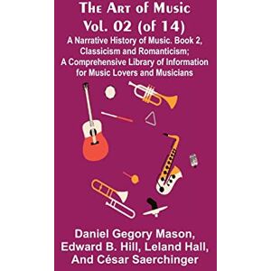 Gegory Mason, Daniel The Art of Music, Vol. 02 (of 14), A Narrative History of Music. Book 2, Classicism and Romanticism; A Comprehensive Library of Information for Music Lovers and Musicians Gegory Mason, Daniel The Art of Music, Vol. 02 (of 14), A Narrative History of Music. Book 2, Classicism and Romanticism; A Comprehensive Library of Information for Music Lovers and Musicians