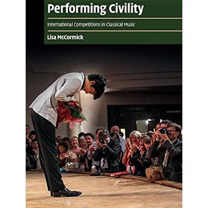 Mccormick, Lisa Performing Civility: International Competitions in Classical Music (Cambridge Cultural Social Studies) Mccormick, Lisa Performing Civility: International Competitions in Classical Music (Cambridge Cultural Social Studies)