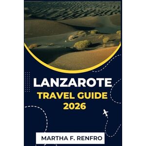 F. Renfro, Martha LANZAROTE TRAVEL GUIDE 2026: Discover Volcanic Beaches, Hidden Villages, and Canary Island Magic F. Renfro, Martha LANZAROTE TRAVEL GUIDE 2026: Discover Volcanic Beaches, Hidden Villages, and Canary Island Magic