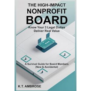 AMBROSE, K.T. THE HIGH-IMPACT NONPROFIT BOARD: A Survival Guide for New (and Accidental) Board Members (The Nonprofit Essentials Series) AMBROSE, K.T. THE HIGH-IMPACT NONPROFIT BOARD: A Survival Guide for New (and Accidental) Board Members (The Nonprofit Essentials Series)