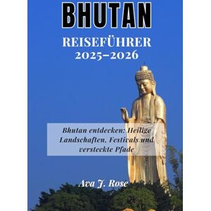 Rose, Ava J. BHUTAN REISEFÜHRER 2025–2026: Bhutan entdecken: Heilige Landschaften, Festivals und versteckte Pfade Rose, Ava J. BHUTAN REISEFÜHRER 2025–2026: Bhutan entdecken: Heilige Landschaften, Festivals und versteckte Pfade