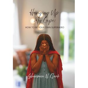 Clark, Sharmen N Hanging Up My Cape: How to be Your Own Superhero Clark, Sharmen N Hanging Up My Cape: How to be Your Own Superhero