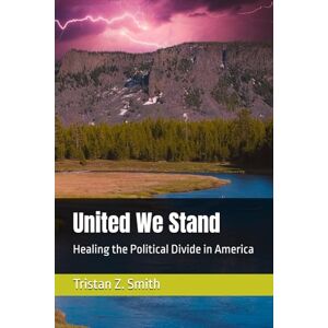 Smith, Tristan Z United We Stand: Healing the Political Divide in America Smith, Tristan Z United We Stand: Healing the Political Divide in America