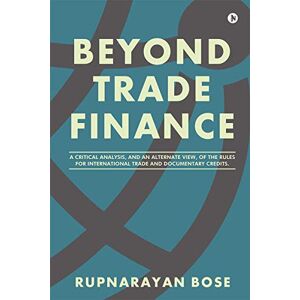 Bose BEYOND TRADE FINANCE: A Critical Analysis, and an Alternate View, of the Rules for International Trade and Documentary Credits. Bose BEYOND TRADE FINANCE: A Critical Analysis, and an Alternate View, of the Rules for International Trade and Documentary Credits.