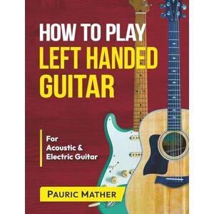 Mather, Pauric How To Play Left Handed Guitar: The Ultimate Beginner Acoustic Guitar Book: 1 (Complete Left Handed Teach Yourself Guitar Books) Mather, Pauric How To Play Left Handed Guitar: The Ultimate Beginner Acoustic Guitar Book: 1 (Complete Left Handed Teach Yourself Guitar Books)