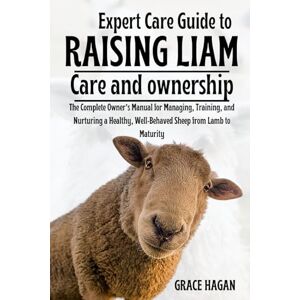 HAGAN, GRACE EXPERT CARE GUIDE TO RAISING LIAM: The Complete Owner’s Manual For Managing, Training, And Nurturing A Healthy, Well-Behaved Sheep From Lamb To Maturity HAGAN, GRACE EXPERT CARE GUIDE TO RAISING LIAM: The Complete Owner’s Manual For Managing, Training, And Nurturing A Healthy, Well-Behaved Sheep From Lamb To Maturity